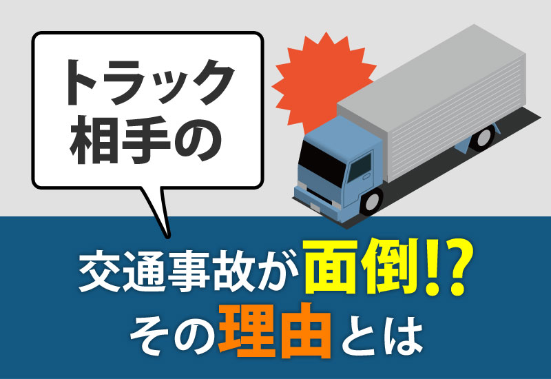 トラックが相手の交通事故の手続きが面倒と言われている理由について